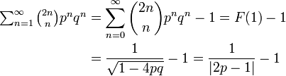 
\begin{align}
\textstyle\sum^{\infty}_{n=1} \binom{2n}{n} p^nq^n &= \sum^{\infty}_{n=0} \binom{2n}{n} p^nq^n - 1 = F(1) - 1\\
&= \frac{1}{\sqrt{1 - 4pq}} - 1 = \frac{1}{|2p - 1|} - 1
\end{align}
