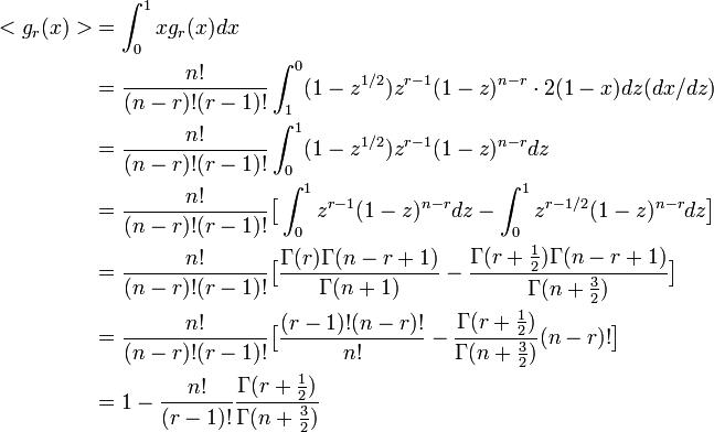 
\begin{align}
<g_r(x)> &= \int^1_0 x g_r(x) dx\\
&= \frac{n!}{(n-r)!(r-1)!} \int^0_1 (1-z^{1/2}) z^{r-1}(1-z)^{n-r} \cdot 2(1-x) dz (dx/dz) \\
&= \frac{n!}{(n-r)!(r-1)!} \int^1_0 (1-z^{1/2}) z^{r-1}(1-z)^{n-r} dz \\
&= \frac{n!}{(n-r)!(r-1)!}\big[ \int^1_0 z^{r-1}(1-z)^{n-r} dz - \int^1_0 z^{r-1/2}(1-z)^{n-r} dz\big] \\
&= \frac{n!}{(n-r)!(r-1)!}\big[ \frac{\Gamma(r)\Gamma(n-r+1)}{\Gamma(n+1)} - \frac{\Gamma(r+\frac{1}{2})\Gamma(n-r+1)}{\Gamma(n+\frac{3}{2})} \big] \\
&= \frac{n!}{(n-r)!(r-1)!}\big[ \frac{(r-1)!(n-r)!}{n!} - \frac{\Gamma(r+\frac{1}{2})}{\Gamma(n+\frac{3}{2})} (n-r)! \big] \\
&= 1 - \frac{n!}{(r-1)!}\frac{\Gamma(r+\frac{1}{2})}{\Gamma(n+\frac{3}{2})}
\end{align}
